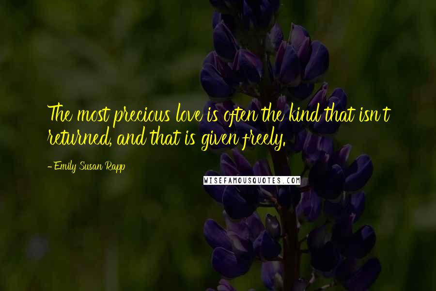 Emily Susan Rapp Quotes: The most precious love is often the kind that isn't returned, and that is given freely.