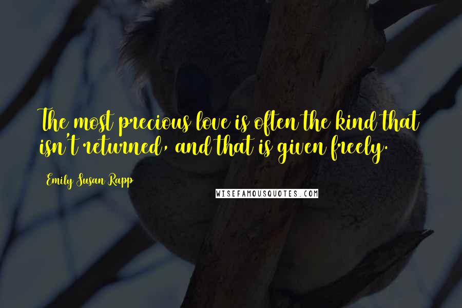 Emily Susan Rapp Quotes: The most precious love is often the kind that isn't returned, and that is given freely.