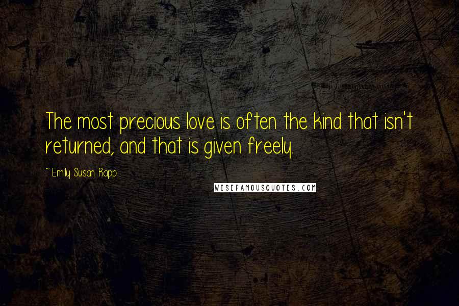 Emily Susan Rapp Quotes: The most precious love is often the kind that isn't returned, and that is given freely.