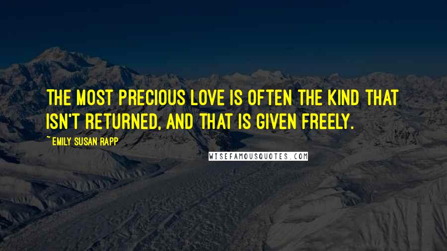 Emily Susan Rapp Quotes: The most precious love is often the kind that isn't returned, and that is given freely.