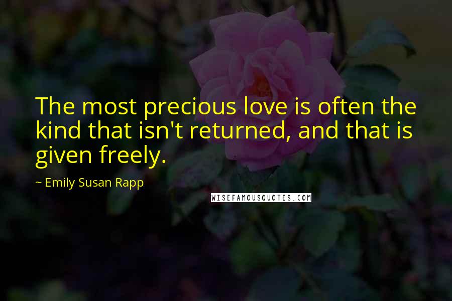 Emily Susan Rapp Quotes: The most precious love is often the kind that isn't returned, and that is given freely.