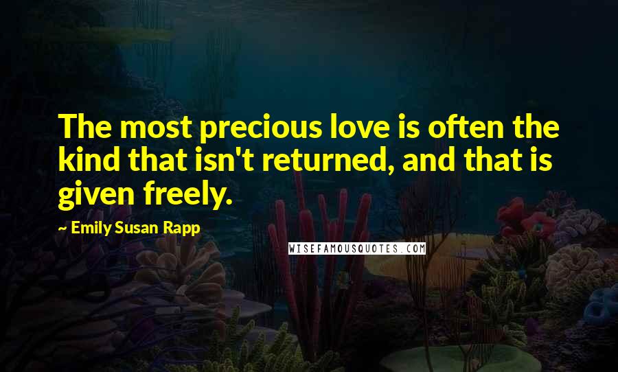 Emily Susan Rapp Quotes: The most precious love is often the kind that isn't returned, and that is given freely.