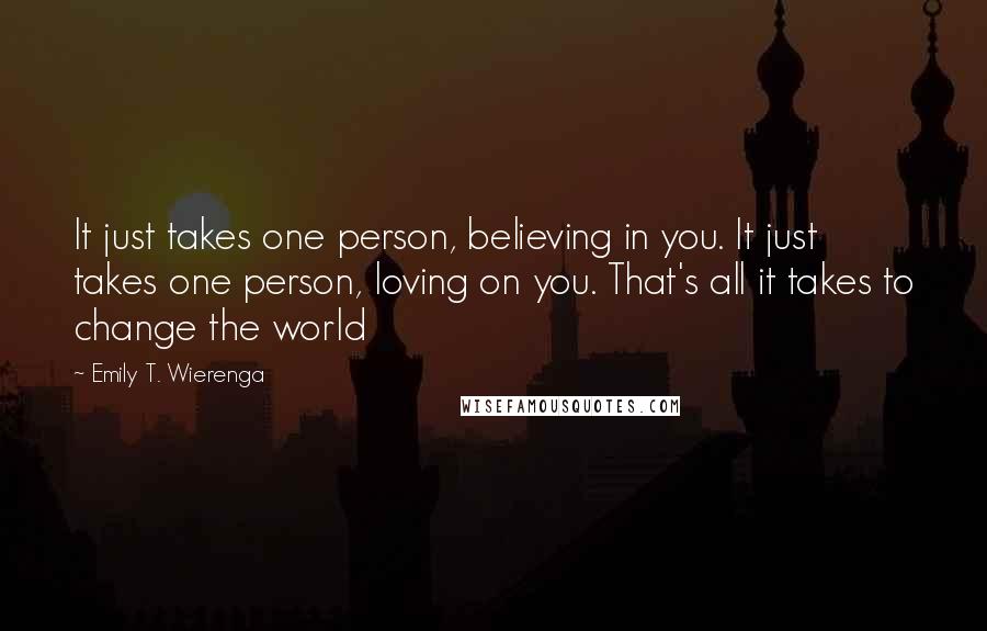 Emily T. Wierenga Quotes: It just takes one person, believing in you. It just takes one person, loving on you. That's all it takes to change the world