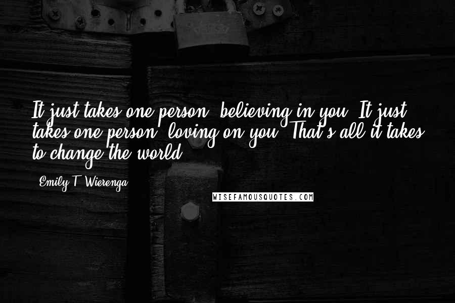 Emily T. Wierenga Quotes: It just takes one person, believing in you. It just takes one person, loving on you. That's all it takes to change the world