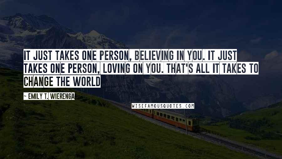 Emily T. Wierenga Quotes: It just takes one person, believing in you. It just takes one person, loving on you. That's all it takes to change the world