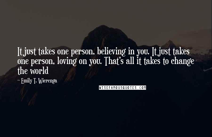 Emily T. Wierenga Quotes: It just takes one person, believing in you. It just takes one person, loving on you. That's all it takes to change the world