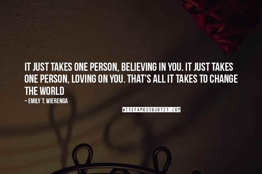 Emily T. Wierenga Quotes: It just takes one person, believing in you. It just takes one person, loving on you. That's all it takes to change the world