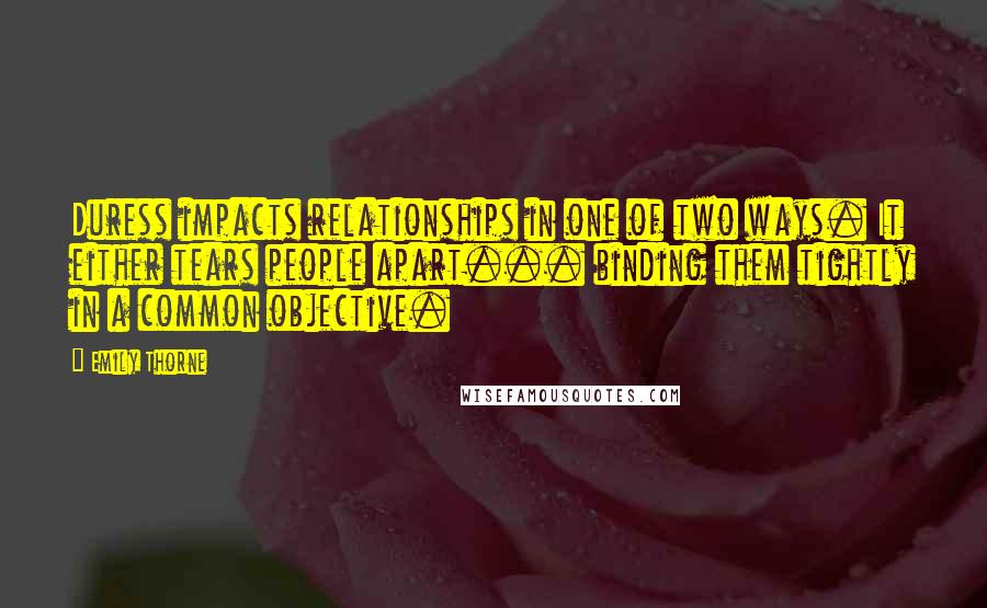 Emily Thorne Quotes: Duress impacts relationships in one of two ways. It either tears people apart... binding them tightly in a common objective.