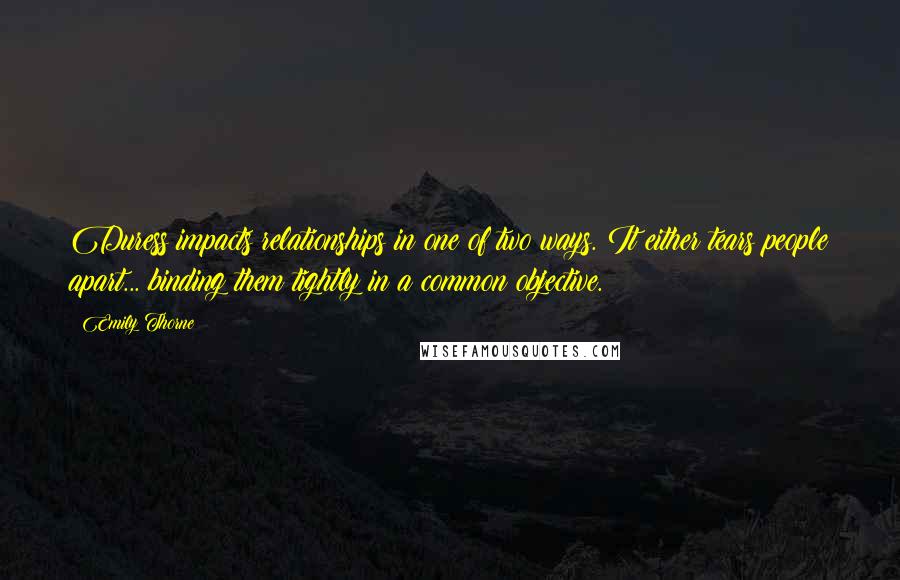 Emily Thorne Quotes: Duress impacts relationships in one of two ways. It either tears people apart... binding them tightly in a common objective.