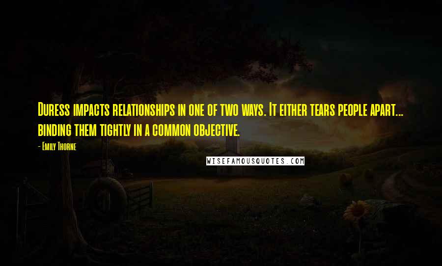 Emily Thorne Quotes: Duress impacts relationships in one of two ways. It either tears people apart... binding them tightly in a common objective.