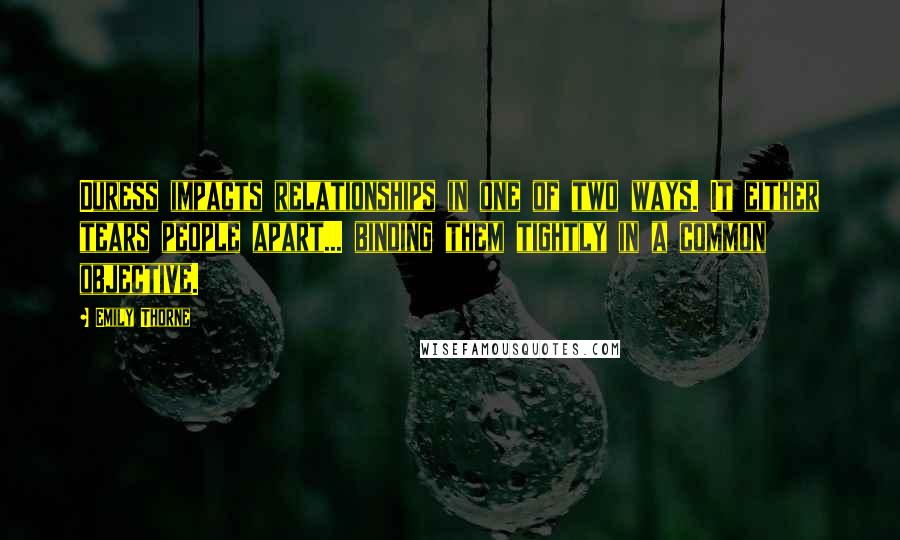 Emily Thorne Quotes: Duress impacts relationships in one of two ways. It either tears people apart... binding them tightly in a common objective.