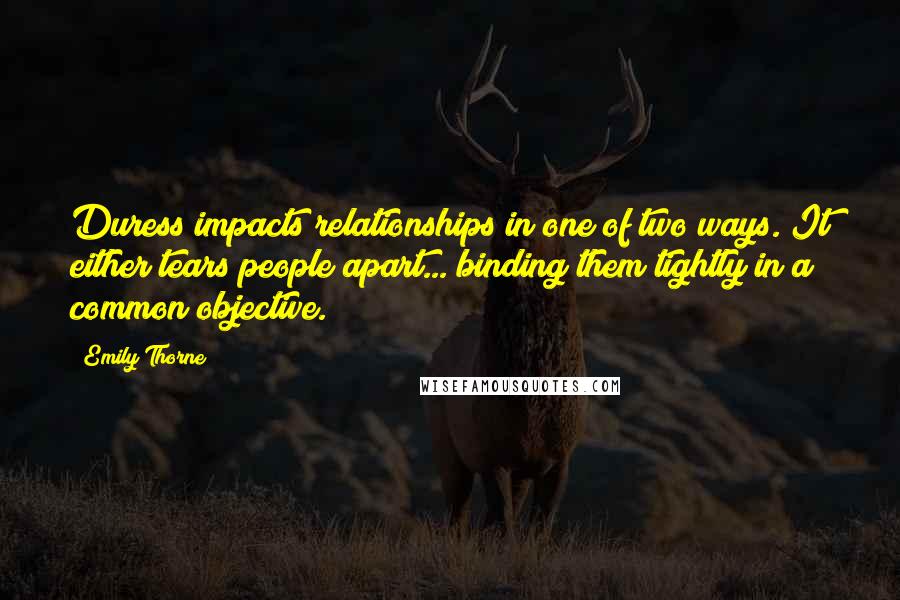 Emily Thorne Quotes: Duress impacts relationships in one of two ways. It either tears people apart... binding them tightly in a common objective.