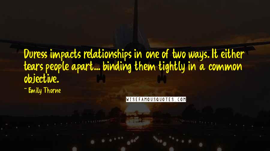 Emily Thorne Quotes: Duress impacts relationships in one of two ways. It either tears people apart... binding them tightly in a common objective.