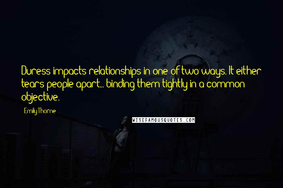 Emily Thorne Quotes: Duress impacts relationships in one of two ways. It either tears people apart... binding them tightly in a common objective.