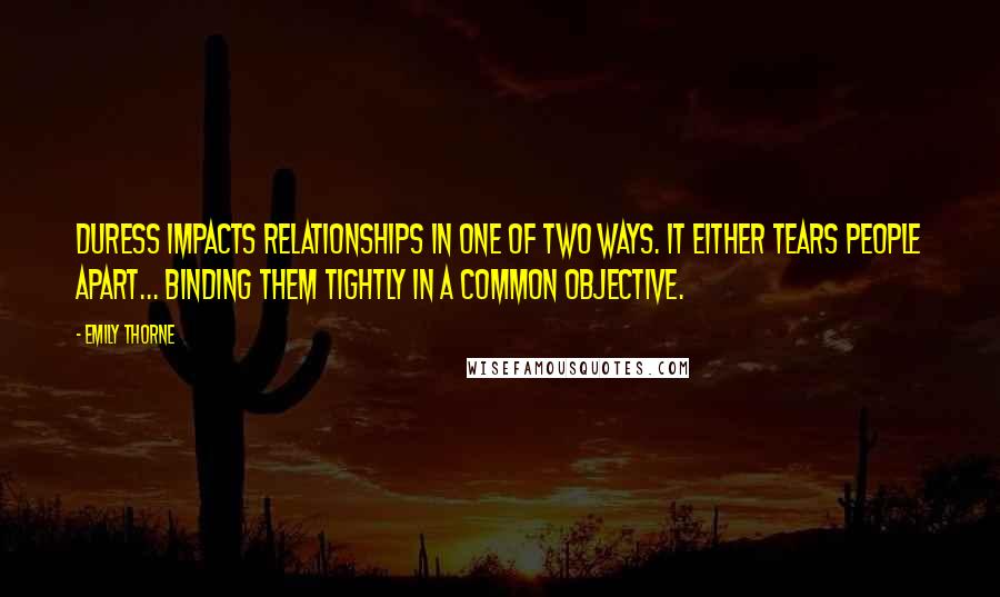 Emily Thorne Quotes: Duress impacts relationships in one of two ways. It either tears people apart... binding them tightly in a common objective.