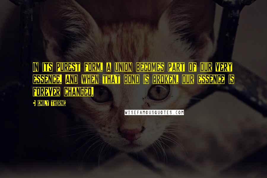 Emily Thorne Quotes: In its purest form, a union becomes part of our very essence. And when that bond is broken, our essence is forever changed.