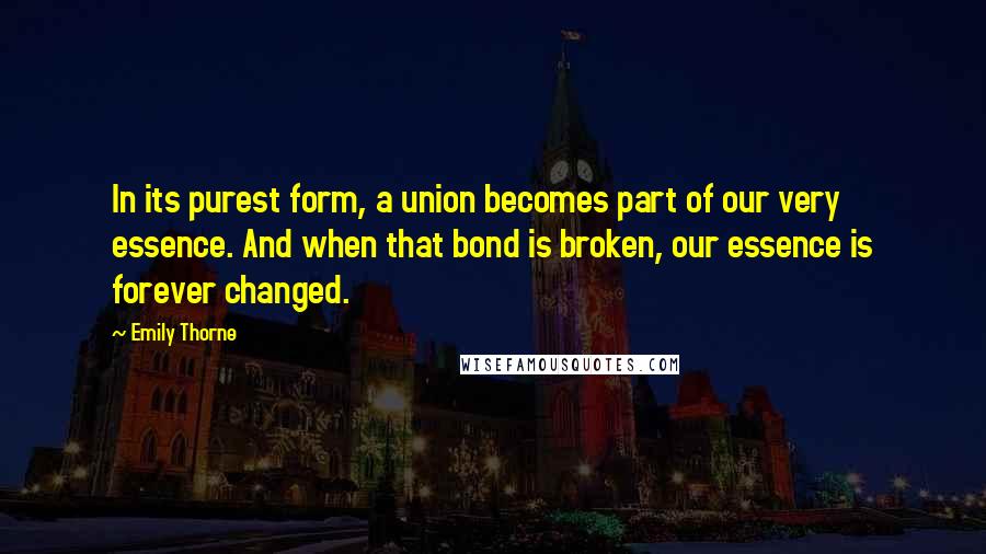 Emily Thorne Quotes: In its purest form, a union becomes part of our very essence. And when that bond is broken, our essence is forever changed.