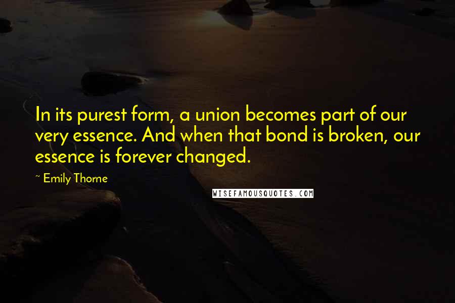 Emily Thorne Quotes: In its purest form, a union becomes part of our very essence. And when that bond is broken, our essence is forever changed.