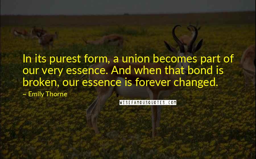 Emily Thorne Quotes: In its purest form, a union becomes part of our very essence. And when that bond is broken, our essence is forever changed.