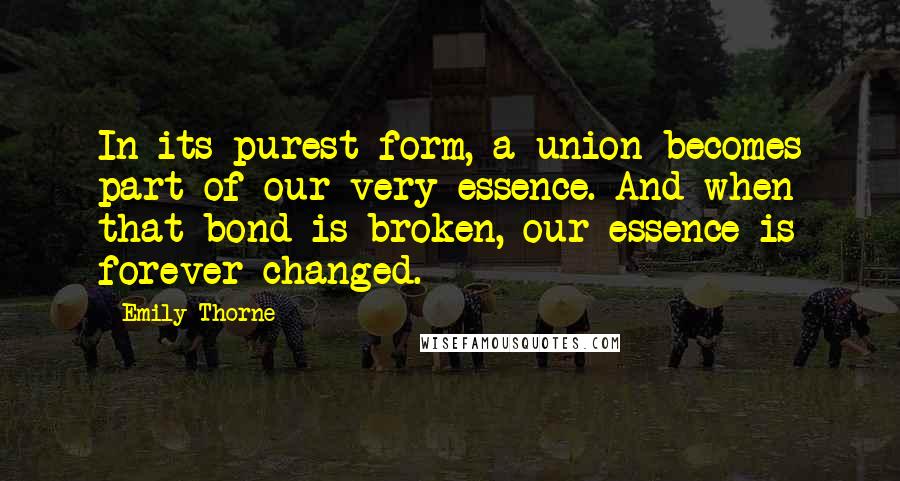 Emily Thorne Quotes: In its purest form, a union becomes part of our very essence. And when that bond is broken, our essence is forever changed.