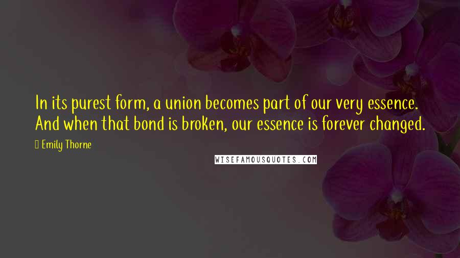 Emily Thorne Quotes: In its purest form, a union becomes part of our very essence. And when that bond is broken, our essence is forever changed.