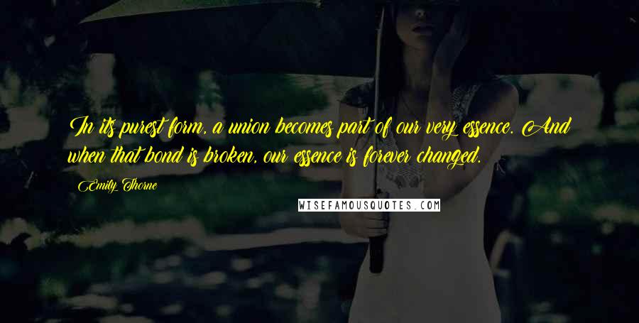 Emily Thorne Quotes: In its purest form, a union becomes part of our very essence. And when that bond is broken, our essence is forever changed.