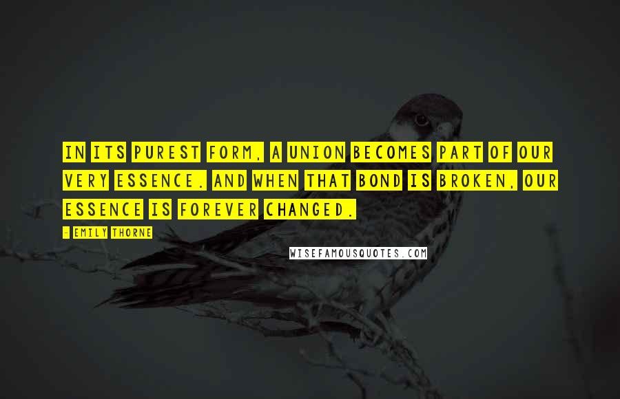 Emily Thorne Quotes: In its purest form, a union becomes part of our very essence. And when that bond is broken, our essence is forever changed.