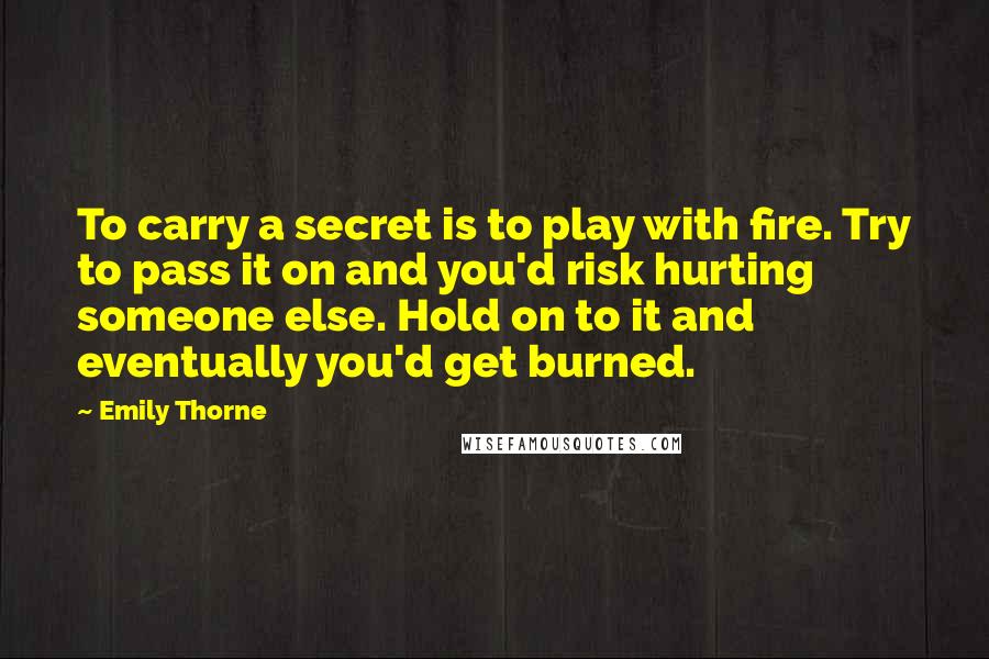 Emily Thorne Quotes: To carry a secret is to play with fire. Try to pass it on and you'd risk hurting someone else. Hold on to it and eventually you'd get burned.