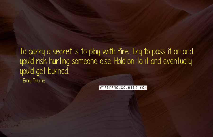 Emily Thorne Quotes: To carry a secret is to play with fire. Try to pass it on and you'd risk hurting someone else. Hold on to it and eventually you'd get burned.