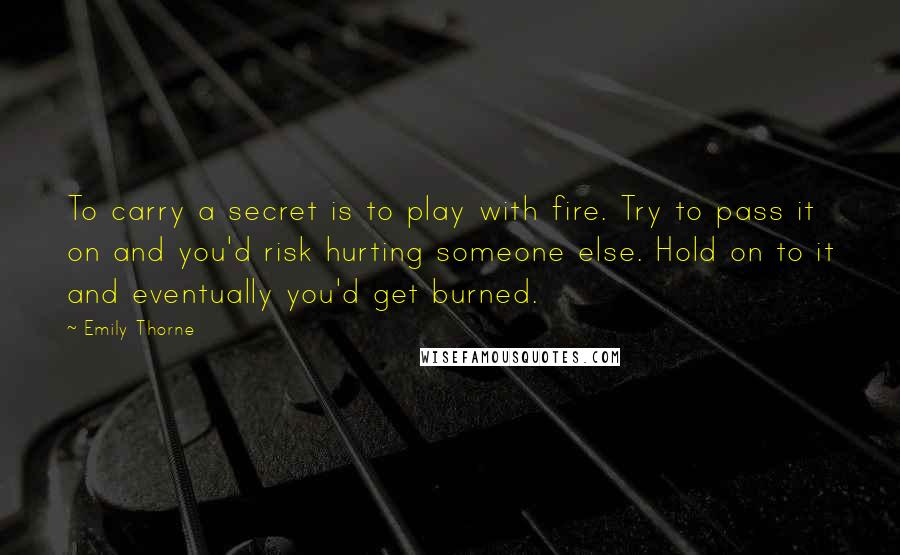 Emily Thorne Quotes: To carry a secret is to play with fire. Try to pass it on and you'd risk hurting someone else. Hold on to it and eventually you'd get burned.