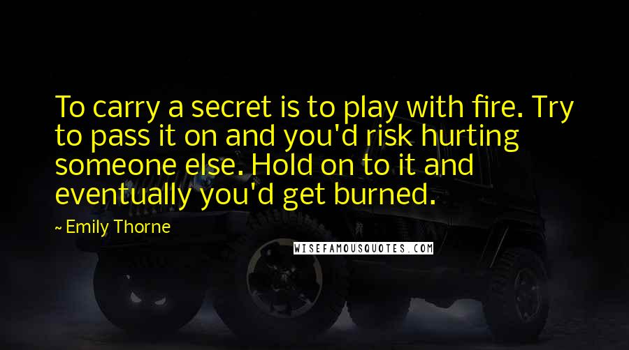 Emily Thorne Quotes: To carry a secret is to play with fire. Try to pass it on and you'd risk hurting someone else. Hold on to it and eventually you'd get burned.