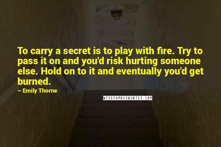 Emily Thorne Quotes: To carry a secret is to play with fire. Try to pass it on and you'd risk hurting someone else. Hold on to it and eventually you'd get burned.