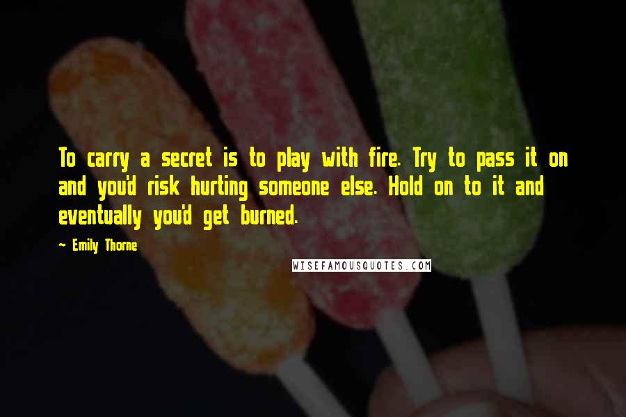 Emily Thorne Quotes: To carry a secret is to play with fire. Try to pass it on and you'd risk hurting someone else. Hold on to it and eventually you'd get burned.