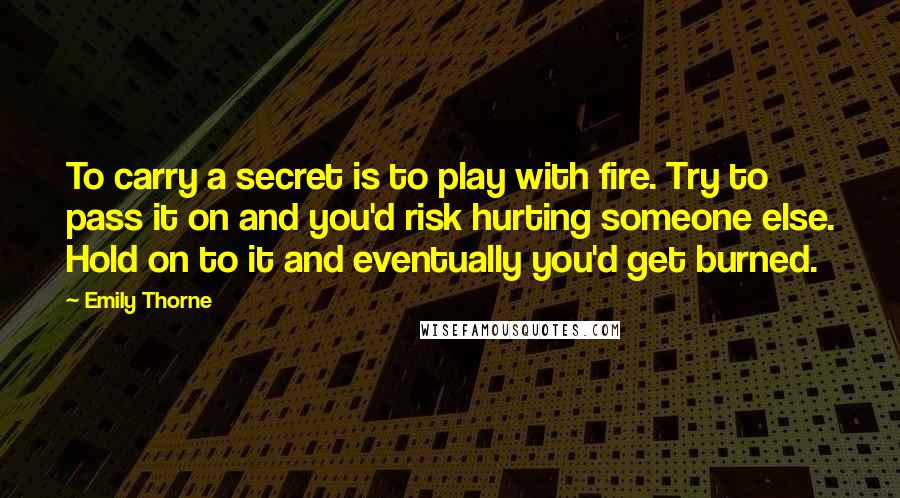 Emily Thorne Quotes: To carry a secret is to play with fire. Try to pass it on and you'd risk hurting someone else. Hold on to it and eventually you'd get burned.