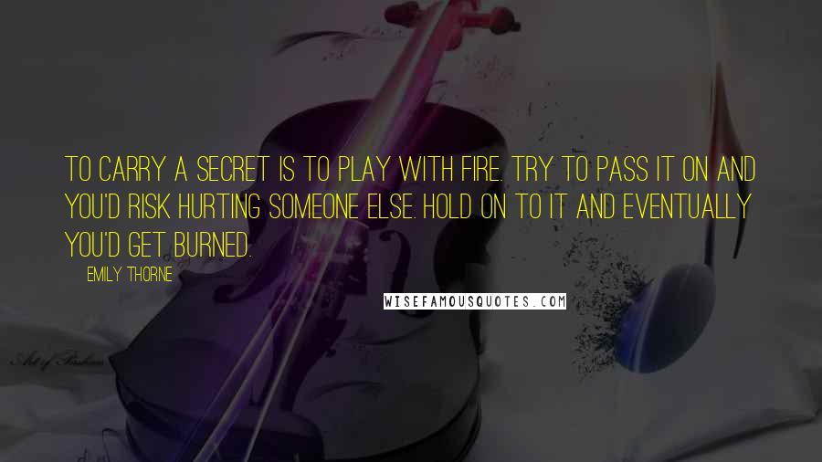 Emily Thorne Quotes: To carry a secret is to play with fire. Try to pass it on and you'd risk hurting someone else. Hold on to it and eventually you'd get burned.
