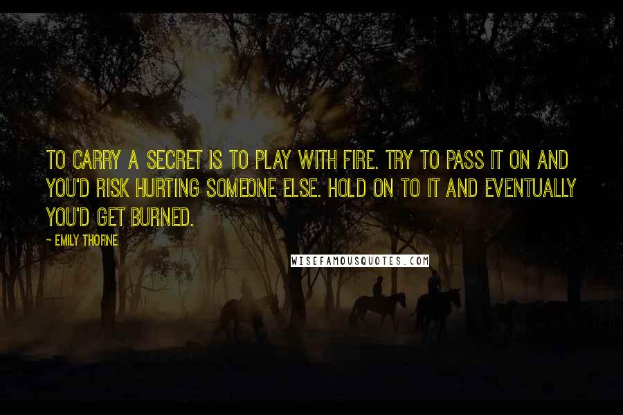 Emily Thorne Quotes: To carry a secret is to play with fire. Try to pass it on and you'd risk hurting someone else. Hold on to it and eventually you'd get burned.