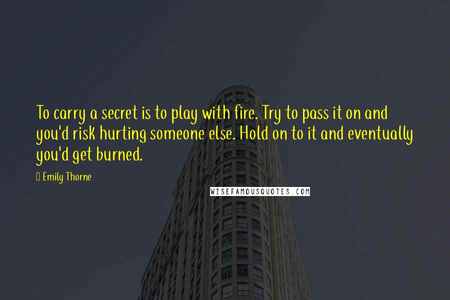 Emily Thorne Quotes: To carry a secret is to play with fire. Try to pass it on and you'd risk hurting someone else. Hold on to it and eventually you'd get burned.