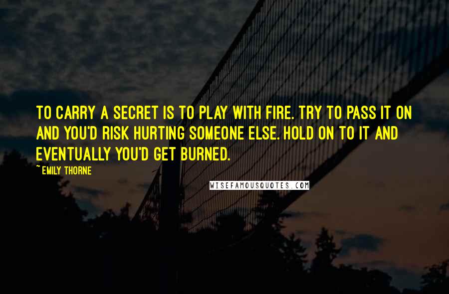Emily Thorne Quotes: To carry a secret is to play with fire. Try to pass it on and you'd risk hurting someone else. Hold on to it and eventually you'd get burned.