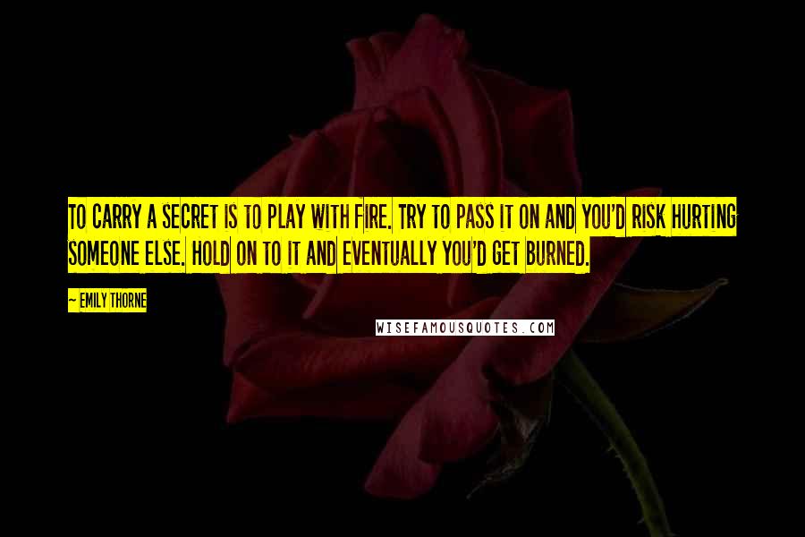 Emily Thorne Quotes: To carry a secret is to play with fire. Try to pass it on and you'd risk hurting someone else. Hold on to it and eventually you'd get burned.