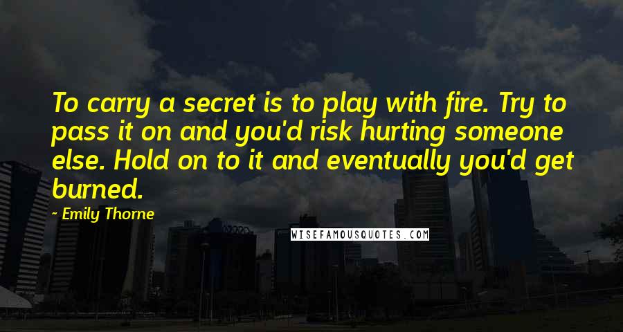 Emily Thorne Quotes: To carry a secret is to play with fire. Try to pass it on and you'd risk hurting someone else. Hold on to it and eventually you'd get burned.