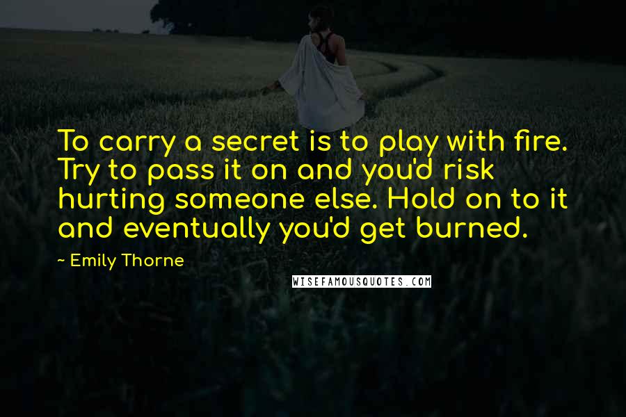 Emily Thorne Quotes: To carry a secret is to play with fire. Try to pass it on and you'd risk hurting someone else. Hold on to it and eventually you'd get burned.