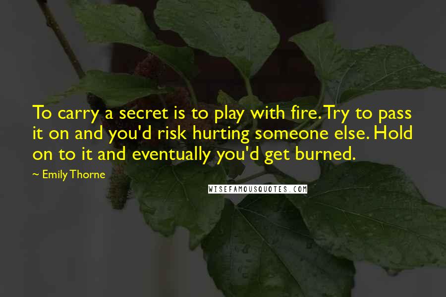 Emily Thorne Quotes: To carry a secret is to play with fire. Try to pass it on and you'd risk hurting someone else. Hold on to it and eventually you'd get burned.