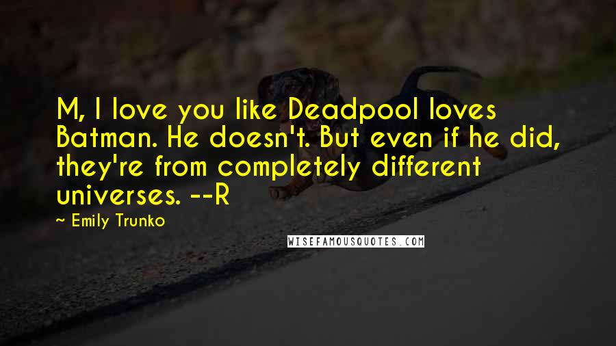 Emily Trunko Quotes: M, I love you like Deadpool loves Batman. He doesn't. But even if he did, they're from completely different universes. --R