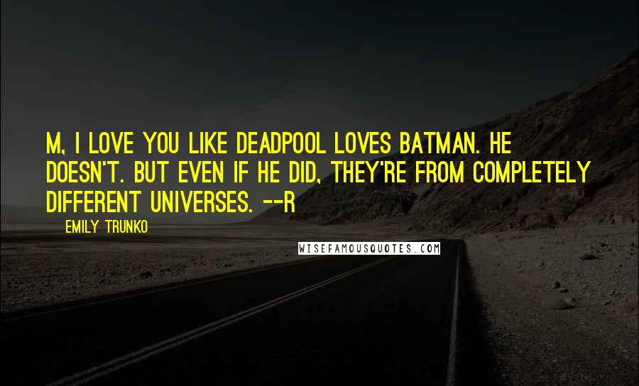 Emily Trunko Quotes: M, I love you like Deadpool loves Batman. He doesn't. But even if he did, they're from completely different universes. --R