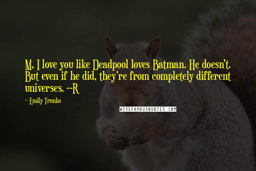 Emily Trunko Quotes: M, I love you like Deadpool loves Batman. He doesn't. But even if he did, they're from completely different universes. --R