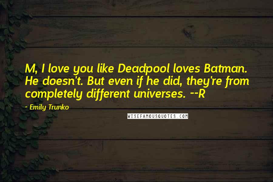 Emily Trunko Quotes: M, I love you like Deadpool loves Batman. He doesn't. But even if he did, they're from completely different universes. --R