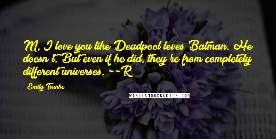 Emily Trunko Quotes: M, I love you like Deadpool loves Batman. He doesn't. But even if he did, they're from completely different universes. --R