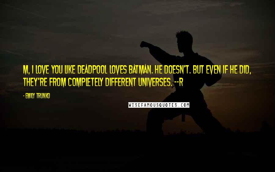 Emily Trunko Quotes: M, I love you like Deadpool loves Batman. He doesn't. But even if he did, they're from completely different universes. --R