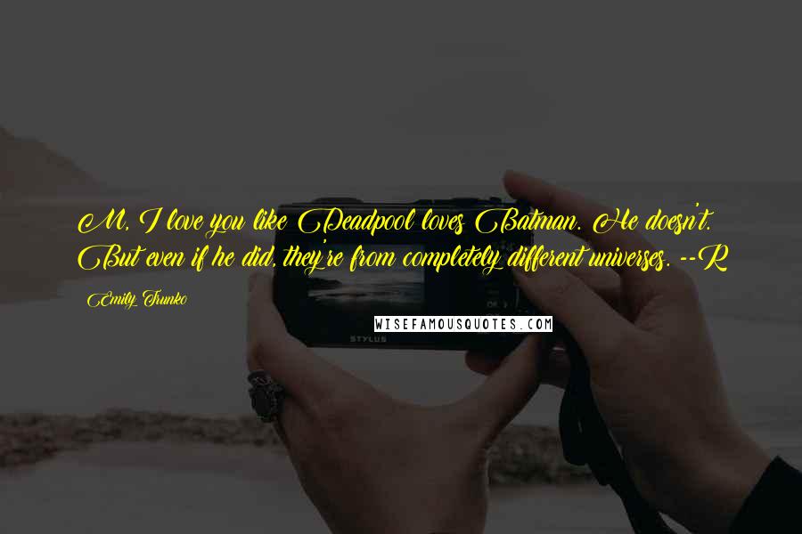 Emily Trunko Quotes: M, I love you like Deadpool loves Batman. He doesn't. But even if he did, they're from completely different universes. --R