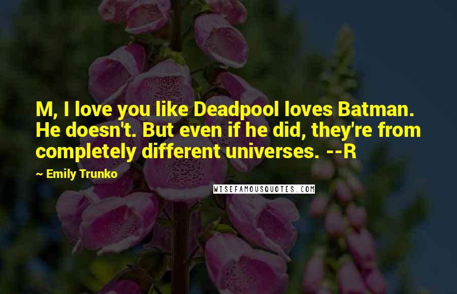 Emily Trunko Quotes: M, I love you like Deadpool loves Batman. He doesn't. But even if he did, they're from completely different universes. --R